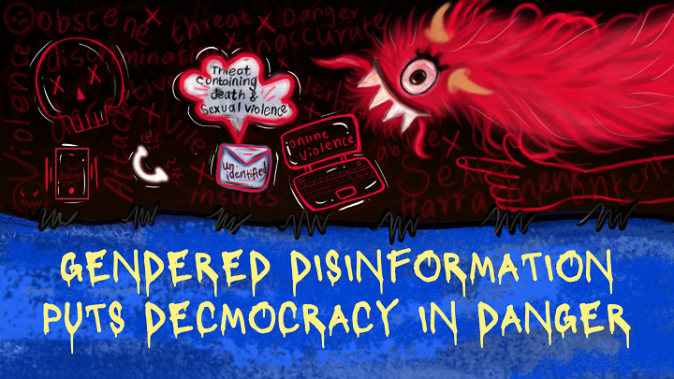 Gendered Disinformation. Artist: Imaan Jufeer The top half of the image shows the threat of gendered disinformation, signified by a red monster and online gender-based violence popping up on a laptop and threats of violence. The bottom half has a blue background and a font with leaky letters saying 'Gendered Disinformation puts democracy in danger'.